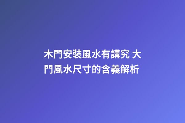 木門安裝風水有講究 大門風水尺寸的含義解析